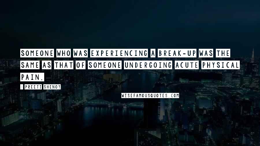 Preeti Shenoy quotes: Someone who was experiencing a break-up was the same as that of someone undergoing acute physical pain.