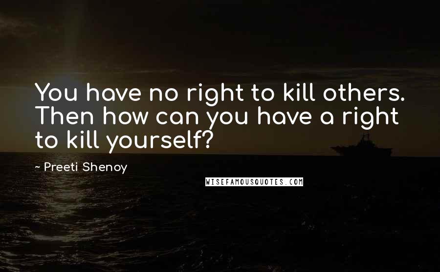 Preeti Shenoy quotes: You have no right to kill others. Then how can you have a right to kill yourself?