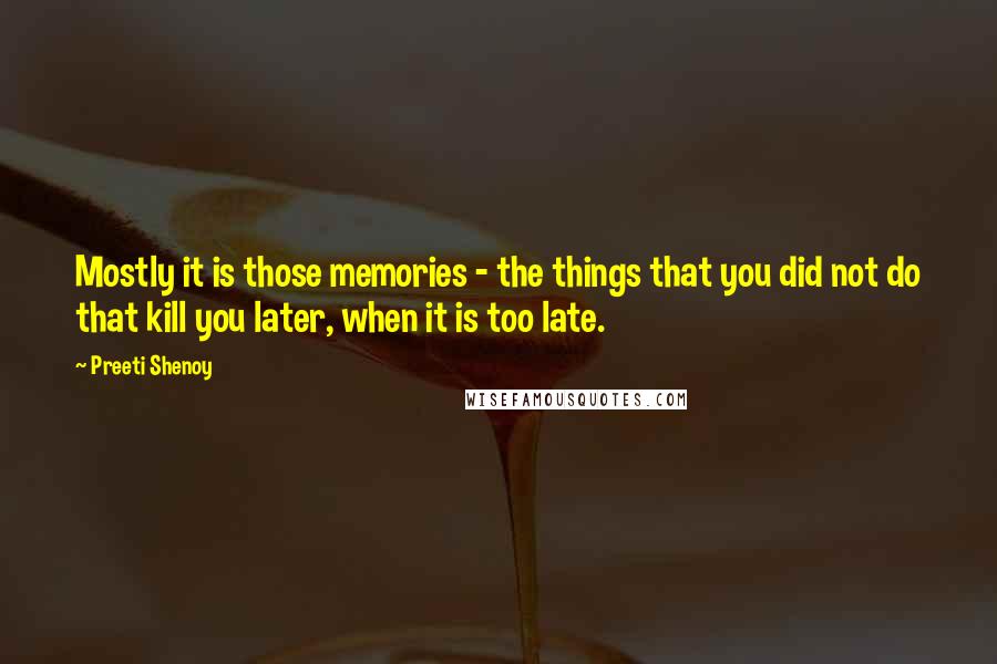 Preeti Shenoy quotes: Mostly it is those memories - the things that you did not do that kill you later, when it is too late.