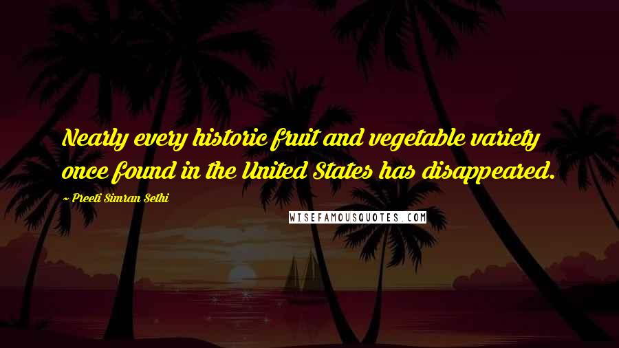 Preeti Simran Sethi quotes: Nearly every historic fruit and vegetable variety once found in the United States has disappeared.