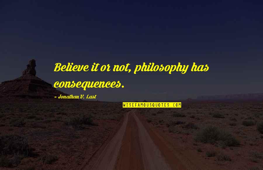 Preetika Chawla Quotes By Jonathan V. Last: Believe it or not, philosophy has consequences. Preetika Chawla Quotes By Jonathan V. Last: Believe it or not, philosophy has consequences.