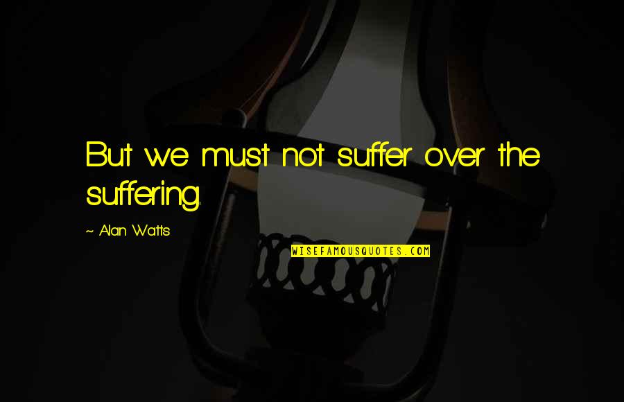 Prefecture Quotes By Alan Watts: But we must not suffer over the suffering. Prefecture Quotes By Alan Watts: But we must not suffer over the suffering.