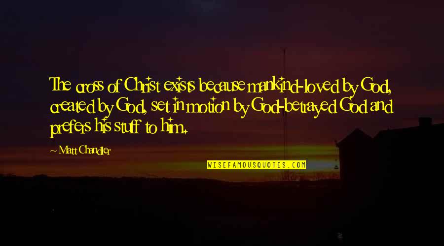 Prefers Quotes By Matt Chandler: The cross of Christ exists because mankind-loved by