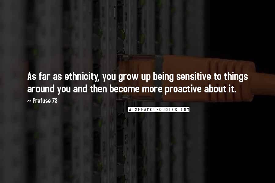 Prefuse 73 quotes: As far as ethnicity, you grow up being sensitive to things around you and then become more proactive about it.