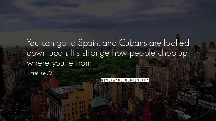Prefuse 73 quotes: You can go to Spain, and Cubans are looked down upon. It's strange how people chop up where you're from.