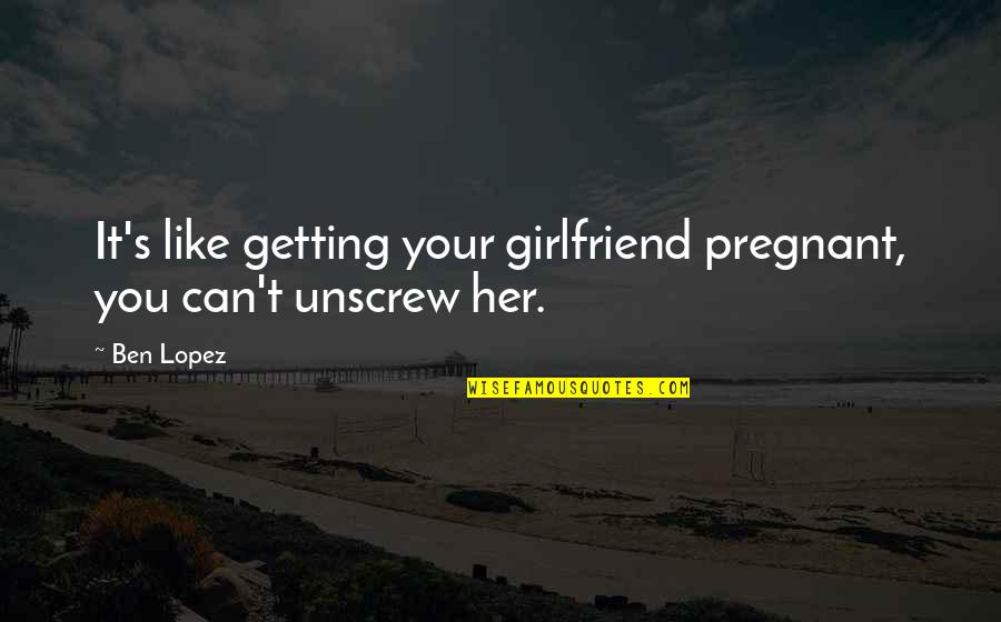 Pregnant Girlfriend Quotes By Ben Lopez: It's like getting your girlfriend pregnant, you can't