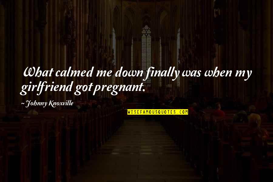 Pregnant Girlfriend Quotes By Johnny Knoxville: What calmed me down finally was when my