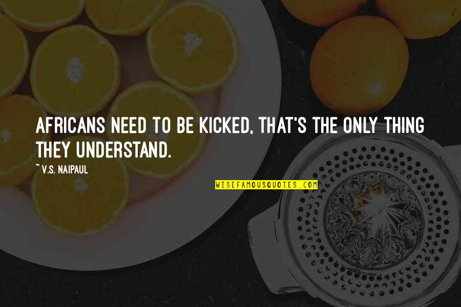 Pregnant Have Diarrhea Quotes By V.S. Naipaul: Africans need to be kicked, that's the only