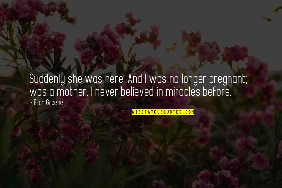 Pregnant Mother To Be Quotes By Ellen Greene: Suddenly she was here. And I was no Pregnant Mother To Be Quotes By Ellen Greene: Suddenly she was here. And I was no