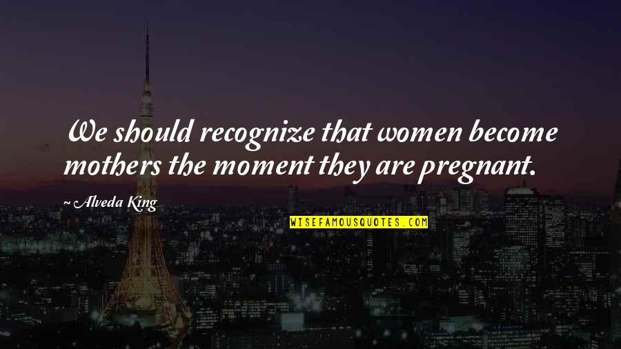 Pregnant Mothers Quotes By Alveda King: We should recognize that women become mothers the
