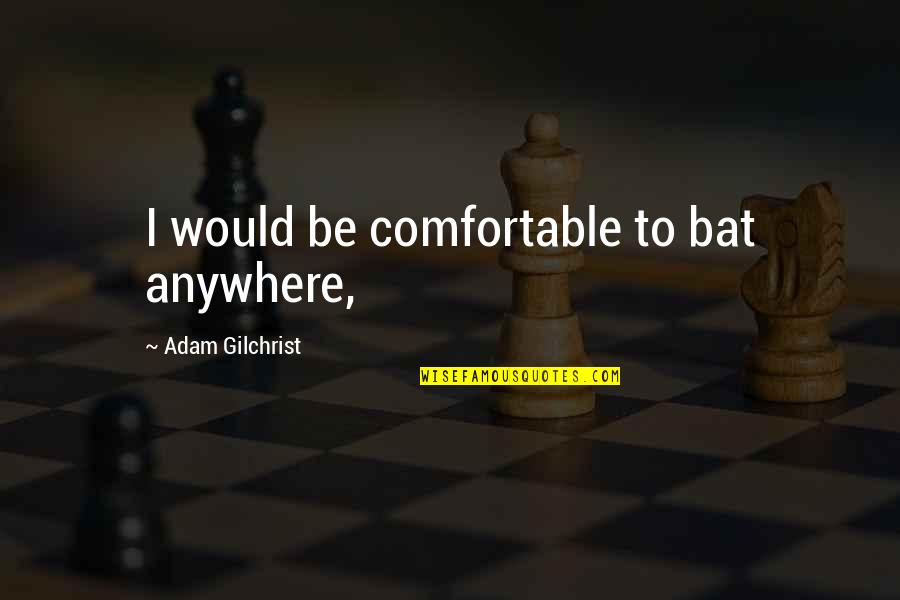 Preheating The Oven Quotes By Adam Gilchrist: I would be comfortable to bat anywhere,