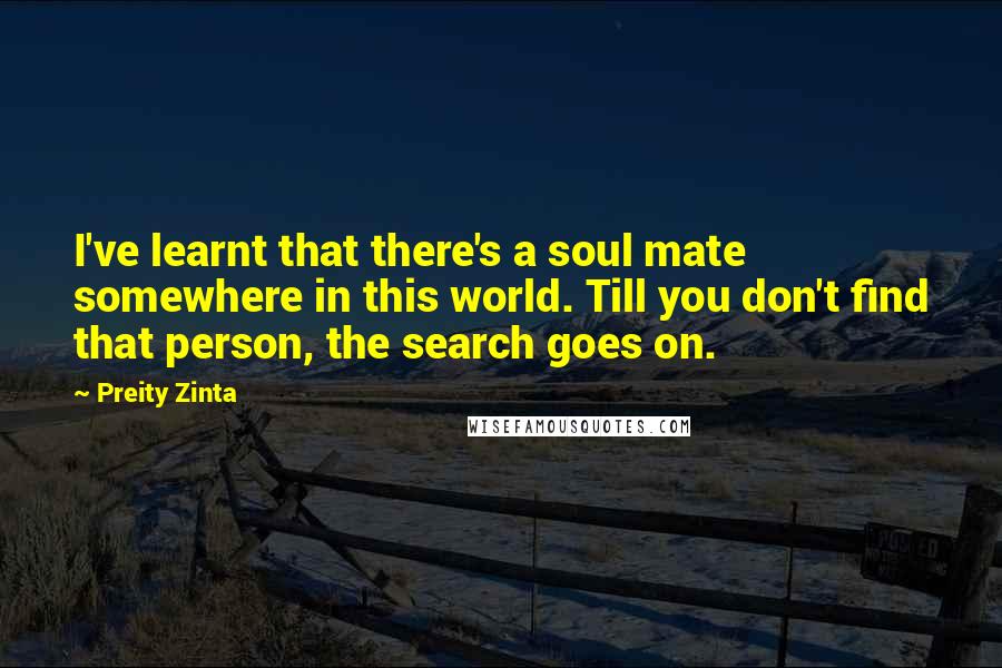 Preity Zinta quotes: I've learnt that there's a soul mate somewhere in this world. Till you don't find that person, the search goes on.
