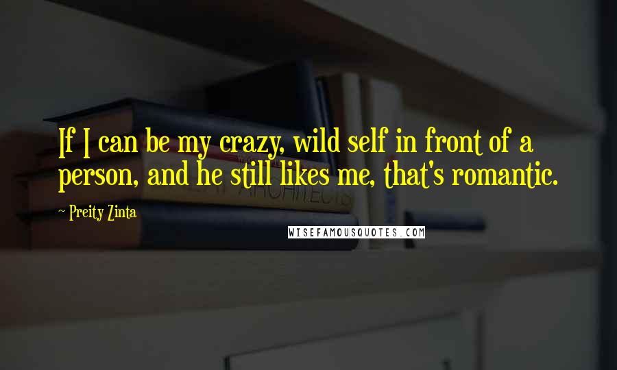 Preity Zinta quotes: If I can be my crazy, wild self in front of a person, and he still likes me, that's romantic.