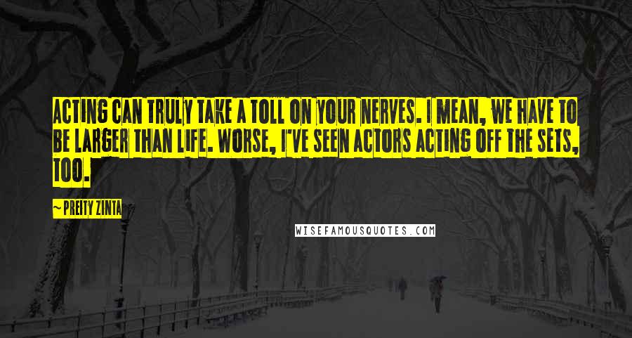 Preity Zinta quotes: Acting can truly take a toll on your nerves. I mean, we have to be larger than life. Worse, I've seen actors acting off the sets, too.