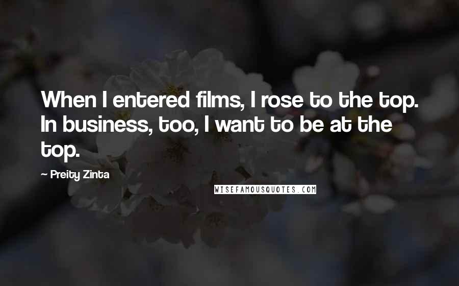 Preity Zinta quotes: When I entered films, I rose to the top. In business, too, I want to be at the top.