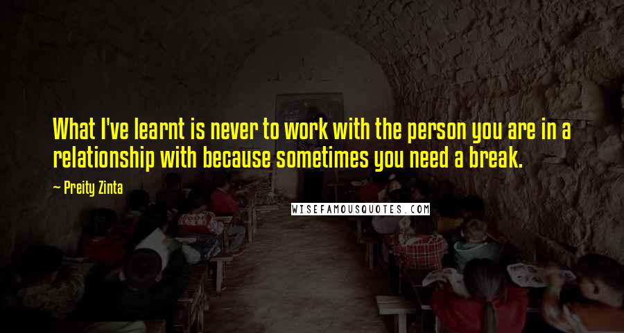 Preity Zinta quotes: What I've learnt is never to work with the person you are in a relationship with because sometimes you need a break.