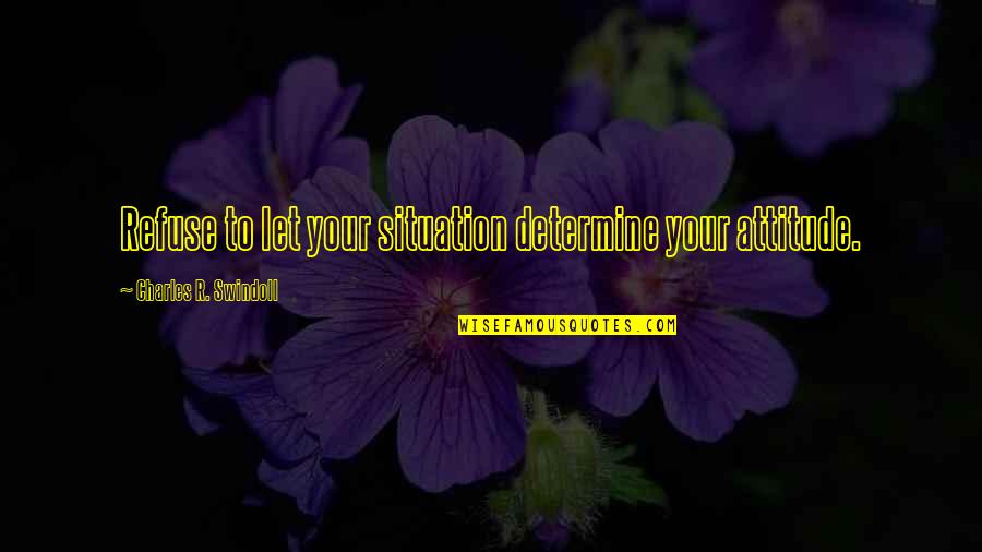 Prejudecati Despre Quotes By Charles R. Swindoll: Refuse to let your situation determine your attitude.