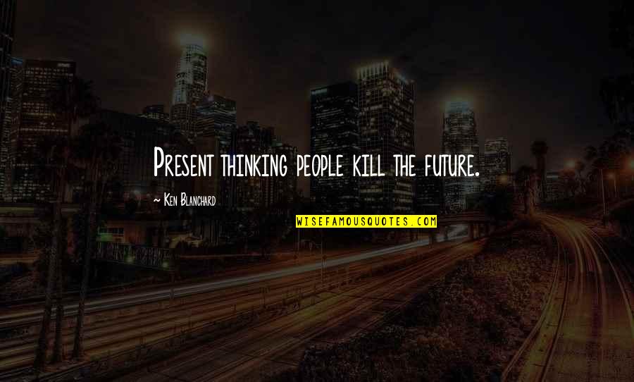 Preliminarily Thesaurus Quotes By Ken Blanchard: Present thinking people kill the future.
