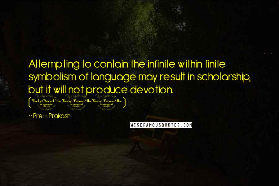 Prem Prakash quotes: Attempting to contain the infinite within finite symbolism of language may result in scholarship, but it will not produce devotion. (110)
