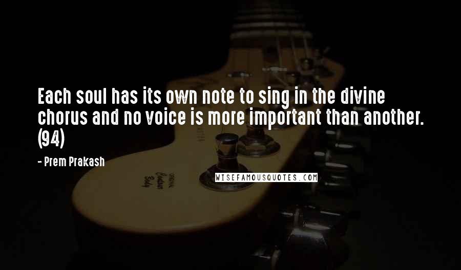 Prem Prakash quotes: Each soul has its own note to sing in the divine chorus and no voice is more important than another. (94)