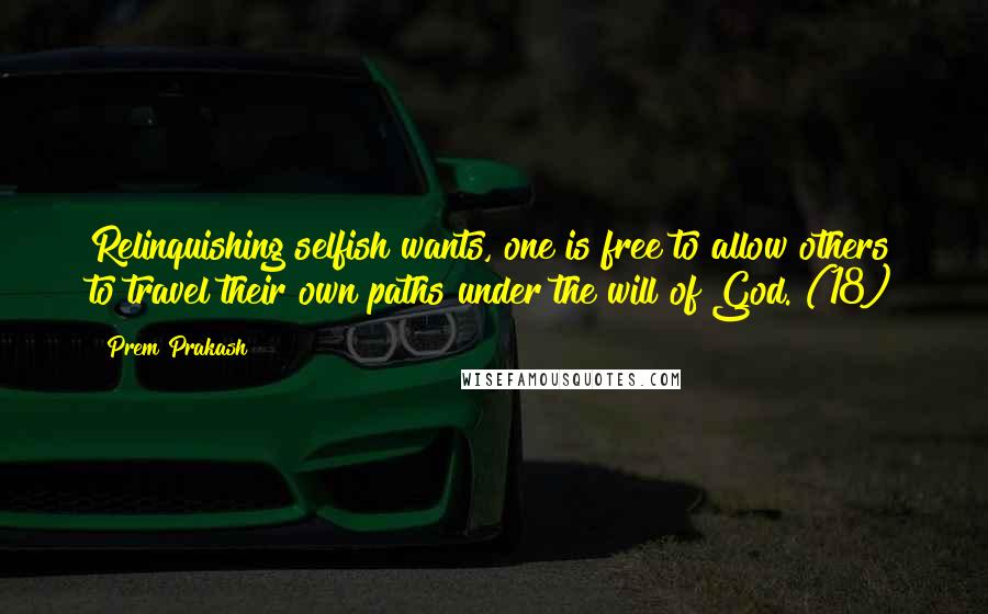 Prem Prakash quotes: Relinquishing selfish wants, one is free to allow others to travel their own paths under the will of God. (18)
