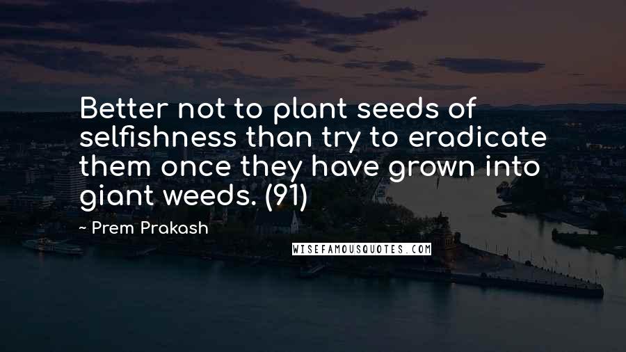 Prem Prakash quotes: Better not to plant seeds of selfishness than try to eradicate them once they have grown into giant weeds. (91)