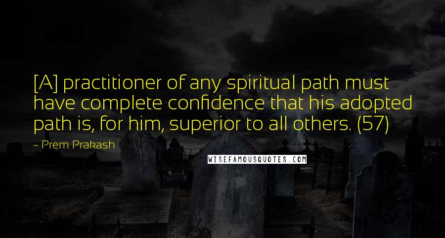 Prem Prakash quotes: [A] practitioner of any spiritual path must have complete confidence that his adopted path is, for him, superior to all others. (57)