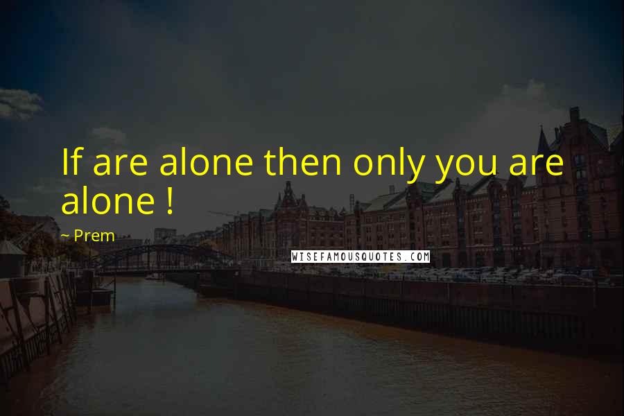 Prem quotes: If are alone then only you are alone !