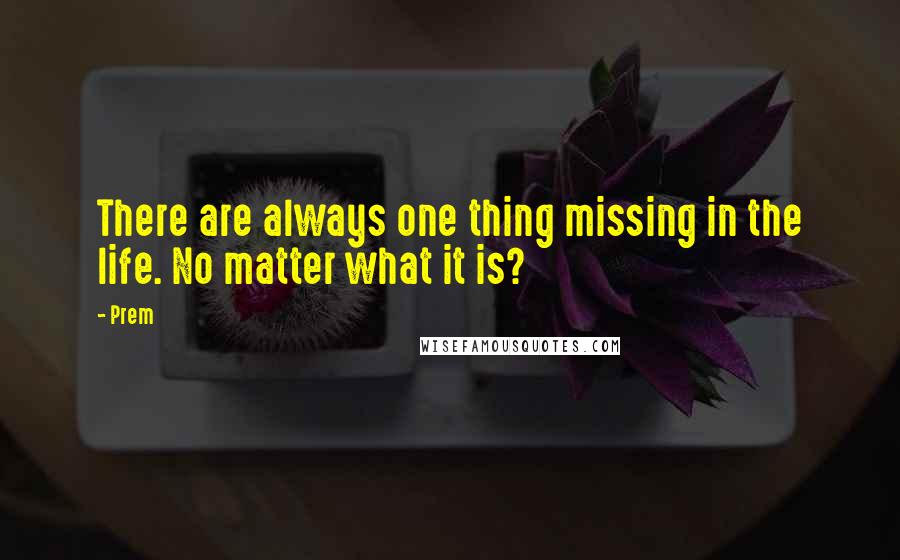 Prem quotes: There are always one thing missing in the life. No matter what it is?
