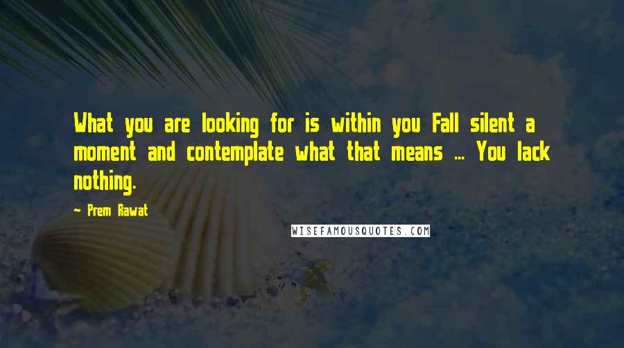 Prem Rawat quotes: What you are looking for is within you Fall silent a moment and contemplate what that means ... You lack nothing.