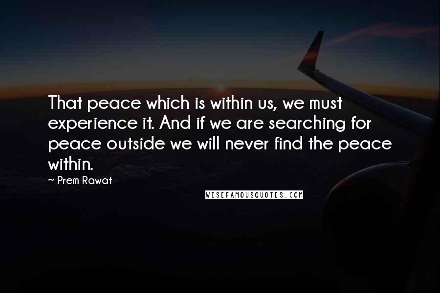 Prem Rawat quotes: That peace which is within us, we must experience it. And if we are searching for peace outside we will never find the peace within.