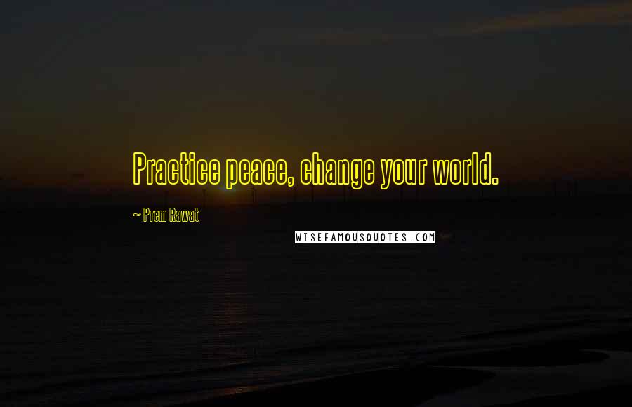 Prem Rawat quotes: Practice peace, change your world.