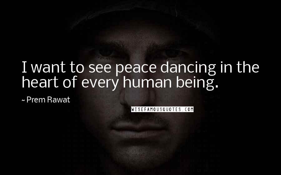 Prem Rawat quotes: I want to see peace dancing in the heart of every human being.