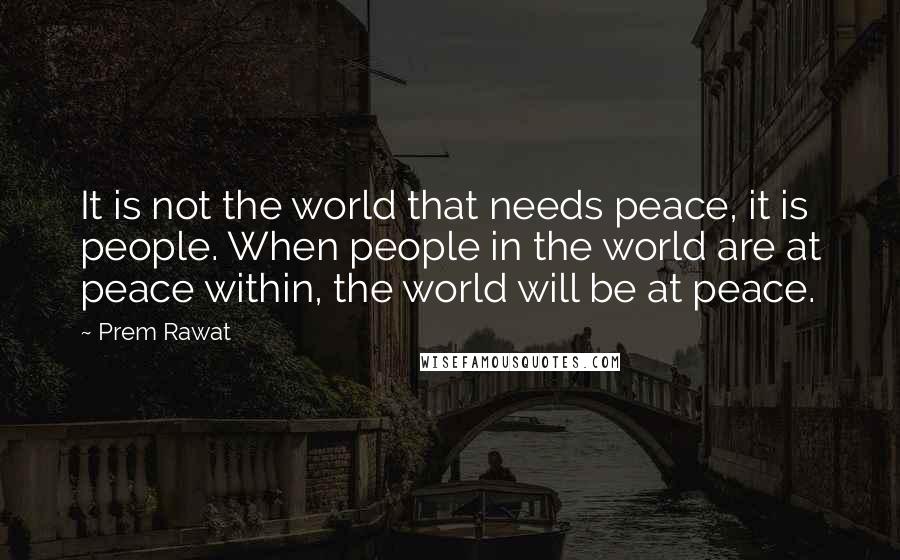 Prem Rawat quotes: It is not the world that needs peace, it is people. When people in the world are at peace within, the world will be at peace.