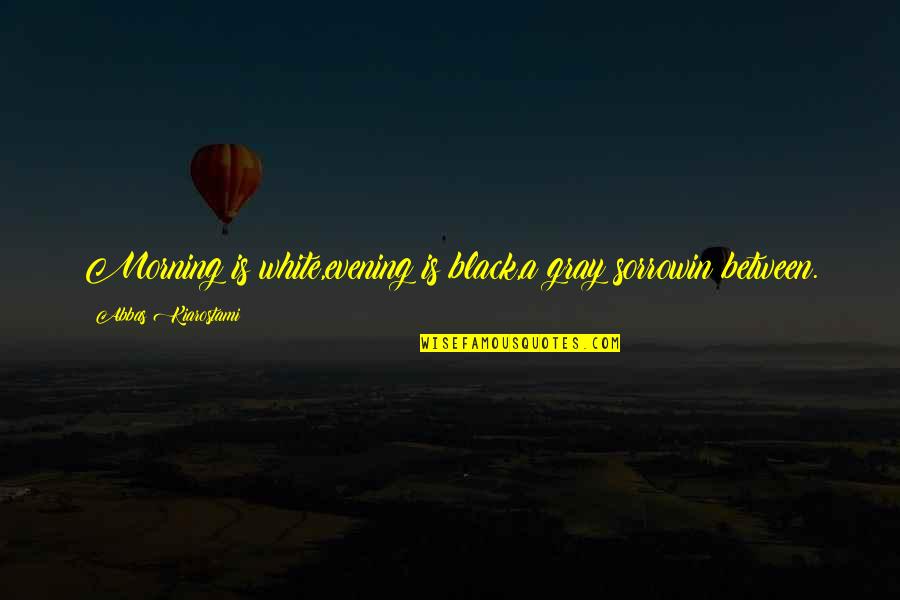 Premalatha Balasuriya Quotes By Abbas Kiarostami: Morning is white,evening is black,a gray sorrowin between. Premalatha Balasuriya Quotes By Abbas Kiarostami: Morning is white,evening is black,a gray sorrowin between.