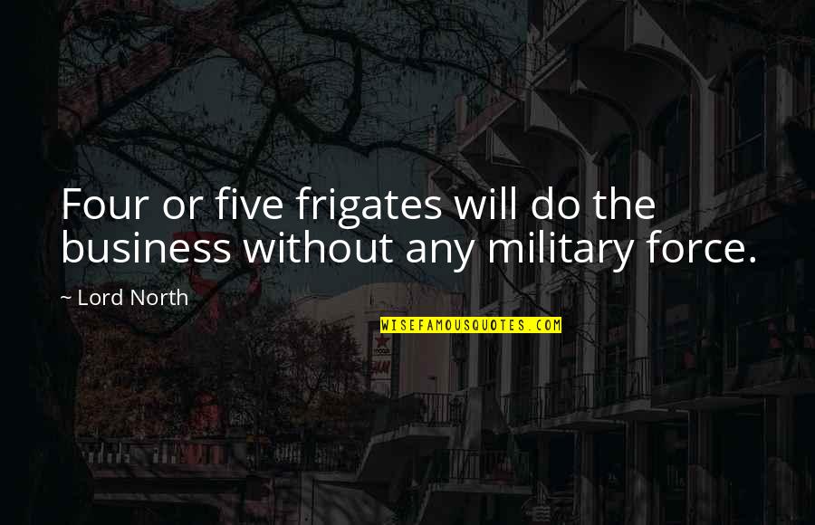 Premisa Mayor Quotes By Lord North: Four or five frigates will do the business