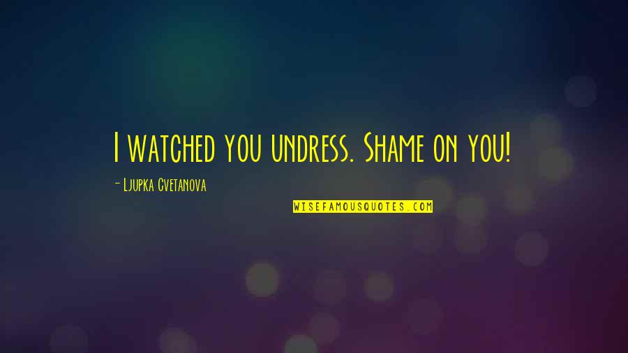 Premiumsim Quotes By Ljupka Cvetanova: I watched you undress. Shame on you! Premiumsim Quotes By Ljupka Cvetanova: I watched you undress. Shame on you!