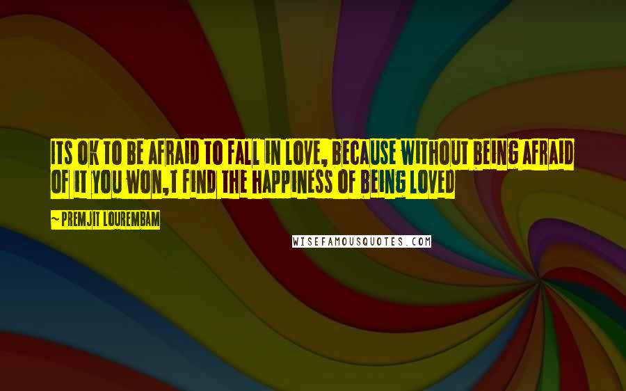 Premjit Lourembam quotes: Its ok to be afraid to fall in love, because without being afraid of it you won,t find the happiness of being loved