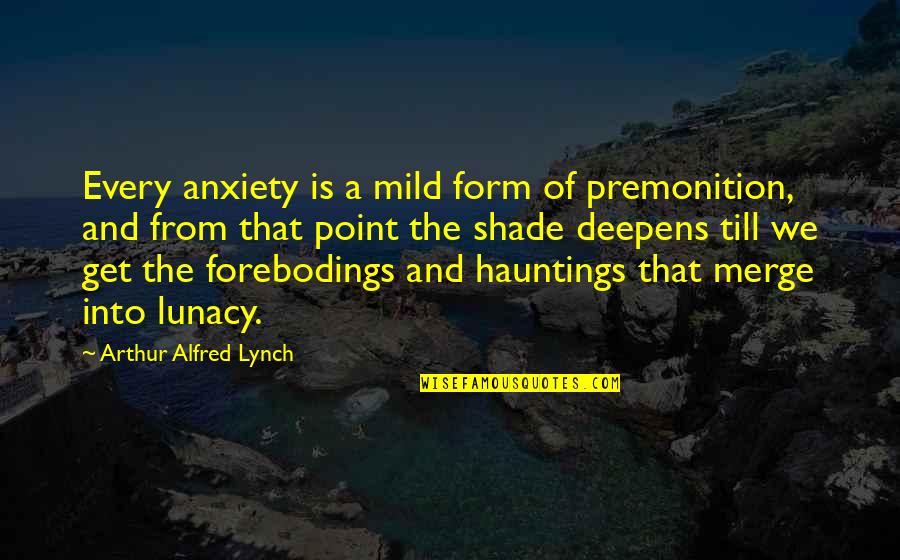 Premonition Quotes By Arthur Alfred Lynch: Every anxiety is a mild form of premonition,