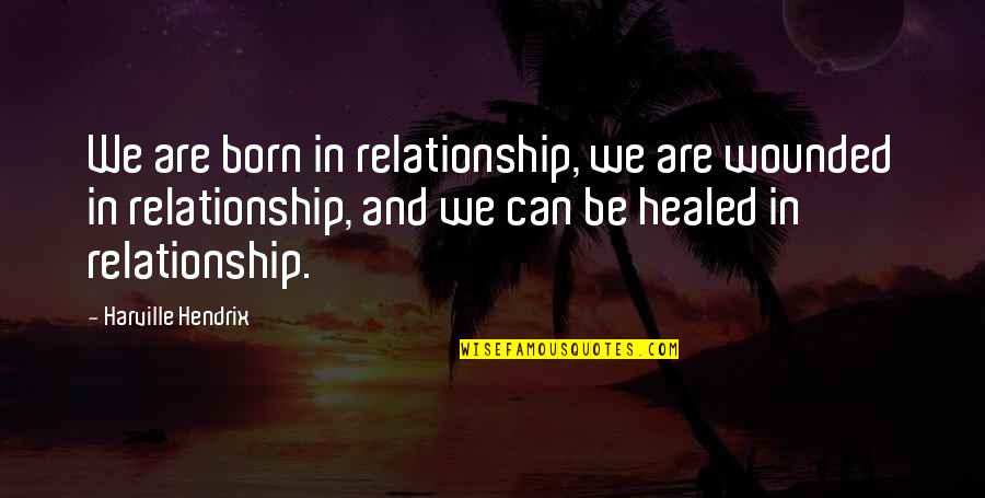 Prends Quotes By Harville Hendrix: We are born in relationship, we are wounded Prends Quotes By Harville Hendrix: We are born in relationship, we are wounded