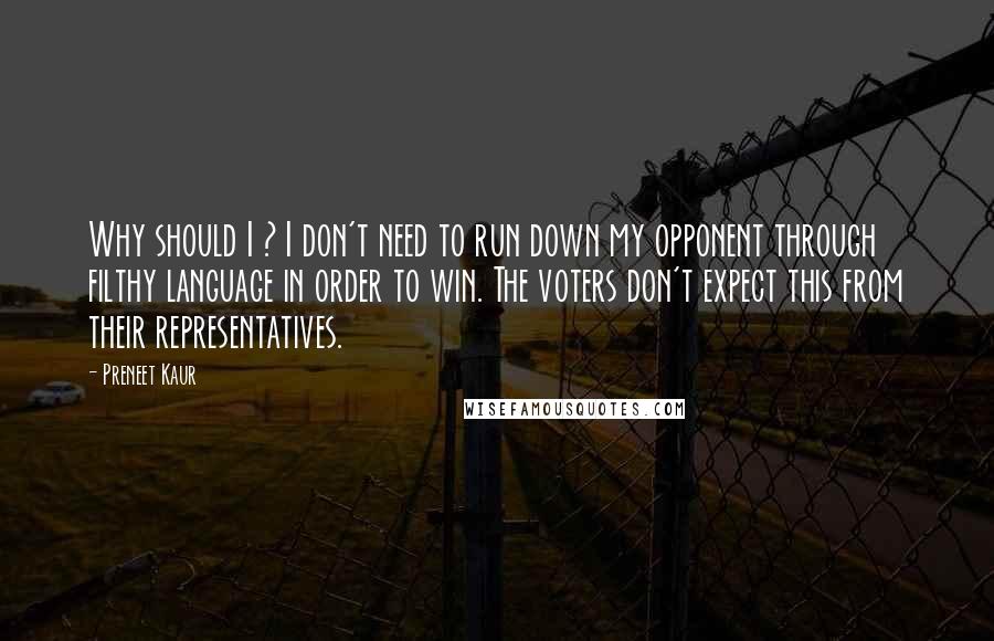 Preneet Kaur quotes: Why should I ? I don't need to run down my opponent through filthy language in order to win. The voters don't expect this from their representatives.