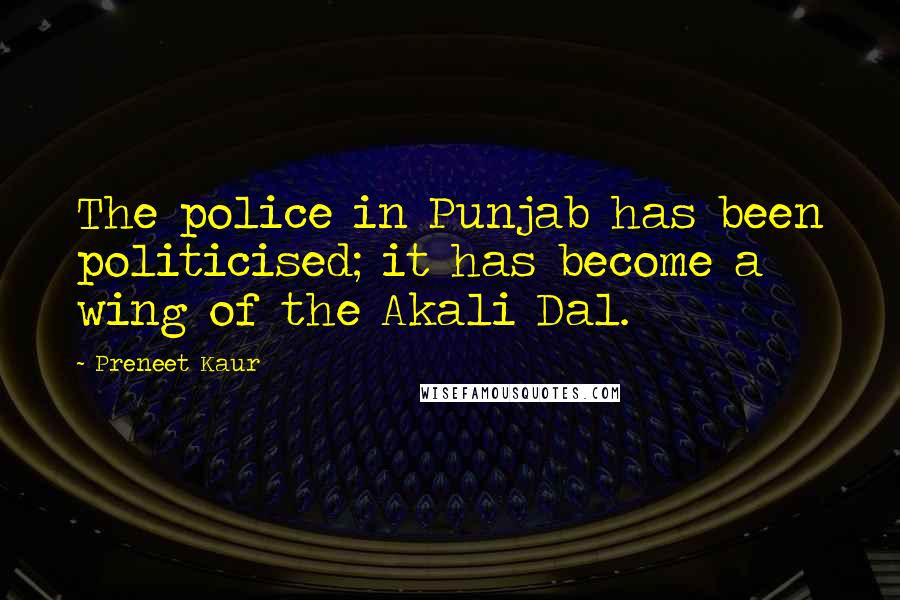 Preneet Kaur quotes: The police in Punjab has been politicised; it has become a wing of the Akali Dal.