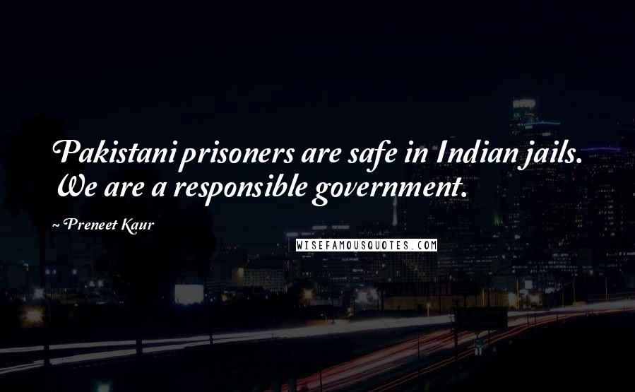 Preneet Kaur quotes: Pakistani prisoners are safe in Indian jails. We are a responsible government.