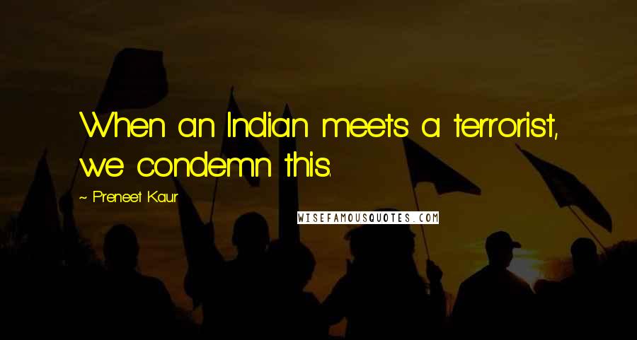 Preneet Kaur quotes: When an Indian meets a terrorist, we condemn this.