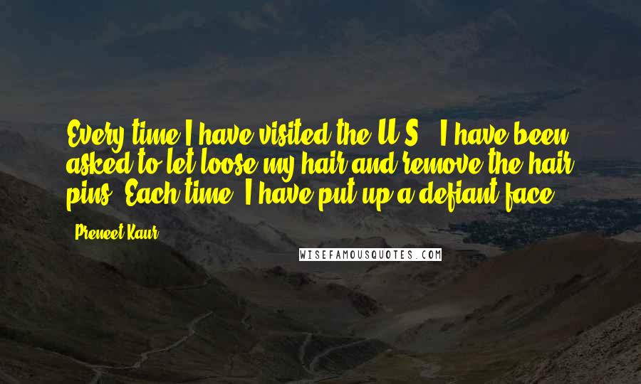 Preneet Kaur quotes: Every time I have visited the U.S., I have been asked to let loose my hair and remove the hair pins. Each time, I have put up a defiant face.