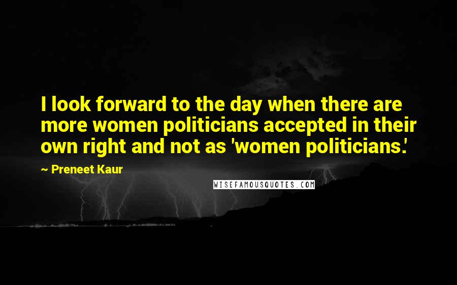 Preneet Kaur quotes: I look forward to the day when there are more women politicians accepted in their own right and not as 'women politicians.' Preneet Kaur quotes: I look forward to the day when there are more women politicians accepted in their own right and not as 'women politicians.'