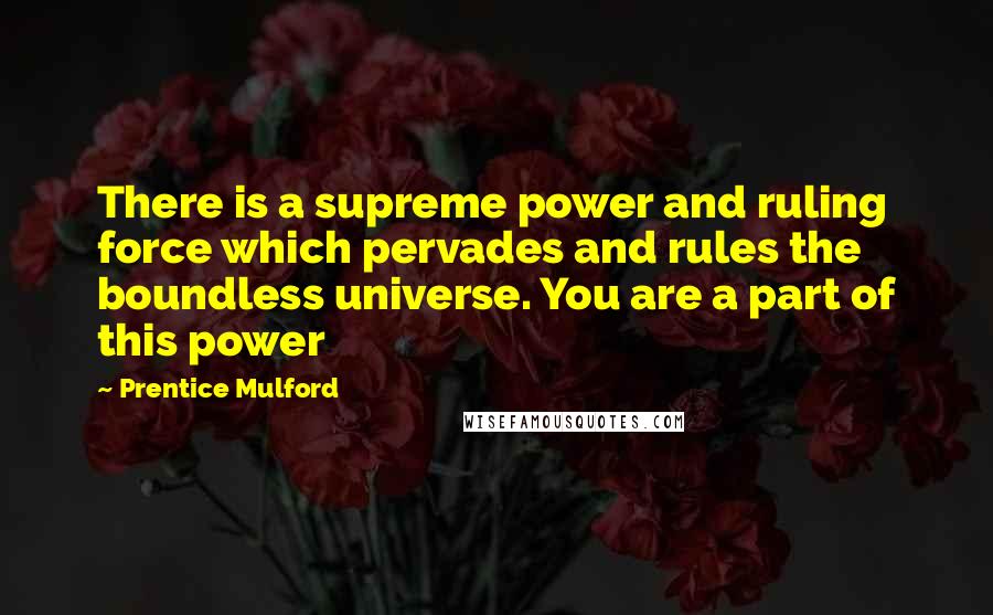 Prentice Mulford quotes: There is a supreme power and ruling force which pervades and rules the boundless universe. You are a part of this power