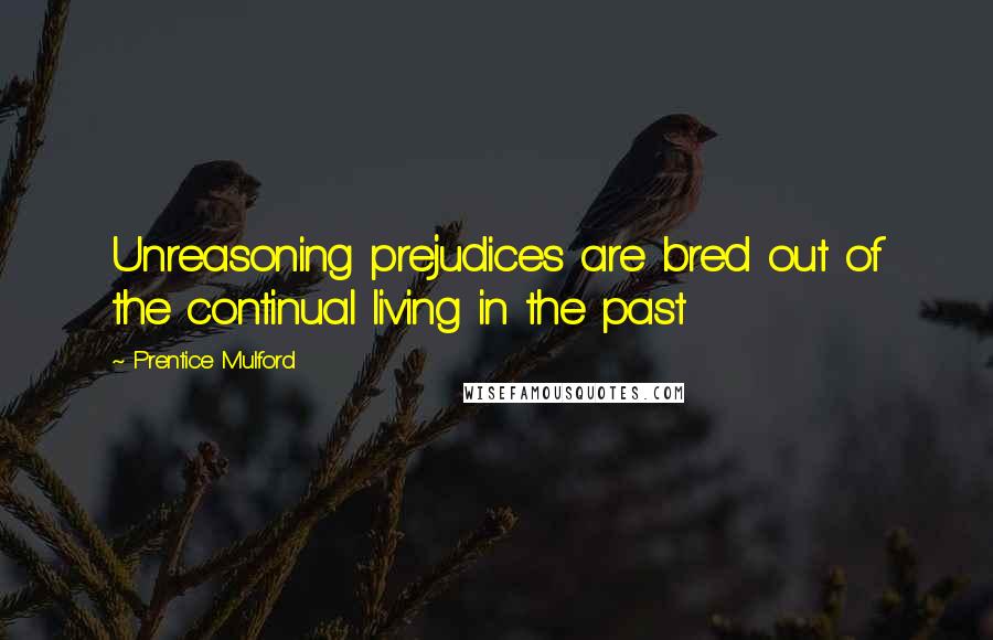 Prentice Mulford quotes: Unreasoning prejudices are bred out of the continual living in the past