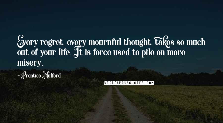 Prentice Mulford quotes: Every regret, every mournful thought, takes so much out of your life. It is force used to pile on more misery.