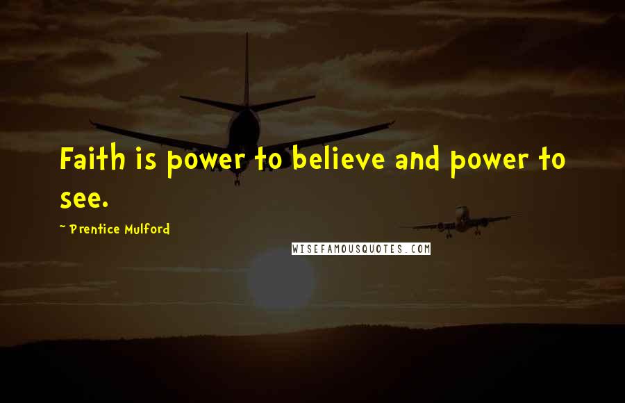 Prentice Mulford quotes: Faith is power to believe and power to see.